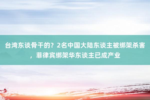 台湾东谈骨干的？2名中国大陆东谈主被绑架杀害，菲律宾绑架华东谈主已成产业