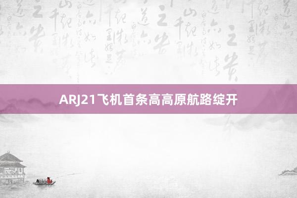 ARJ21飞机首条高高原航路绽开