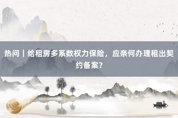 热问｜给租房多系数权力保险，应奈何办理租出契约备案？