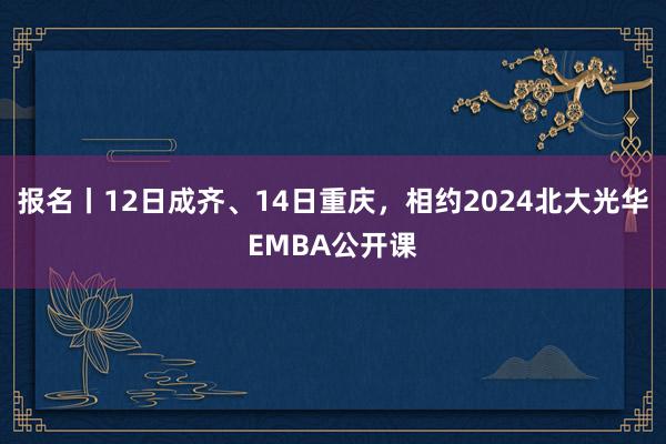 报名丨12日成齐、14日重庆，相约2024北大光华EMBA公开课