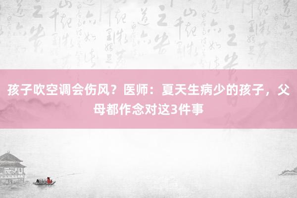 孩子吹空调会伤风？医师：夏天生病少的孩子，父母都作念对这3件事