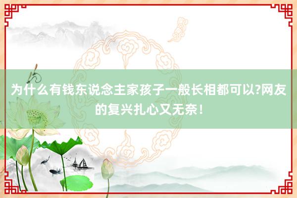 为什么有钱东说念主家孩子一般长相都可以?网友的复兴扎心又无奈！