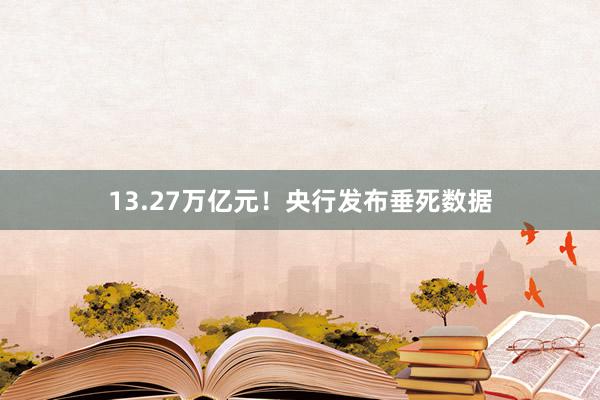 13.27万亿元！央行发布垂死数据