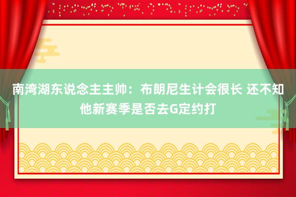 南湾湖东说念主主帅：布朗尼生计会很长 还不知他新赛季是否去G定约打