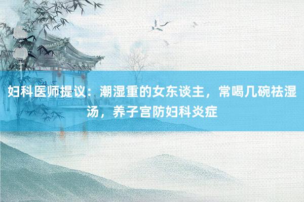 妇科医师提议：潮湿重的女东谈主，常喝几碗祛湿汤，养子宫防妇科炎症