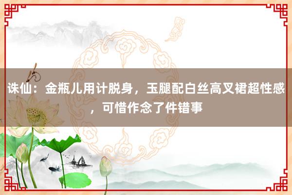 诛仙：金瓶儿用计脱身，玉腿配白丝高叉裙超性感，可惜作念了件错事