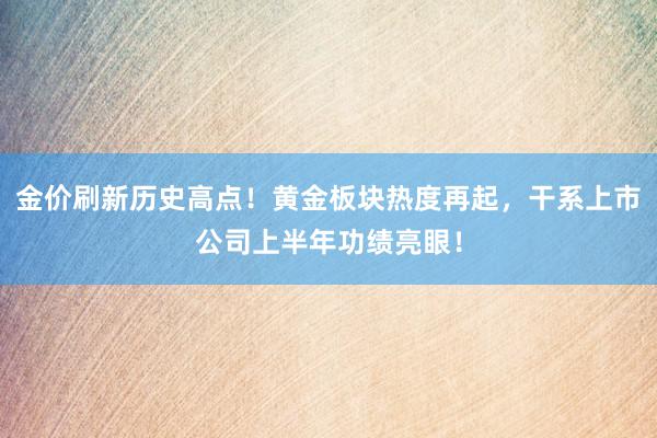 金价刷新历史高点！黄金板块热度再起，干系上市公司上半年功绩亮眼！