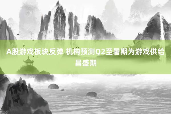 A股游戏板块反弹 机构预测Q2至暑期为游戏供给昌盛期