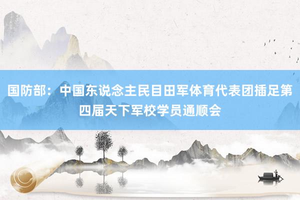 国防部：中国东说念主民目田军体育代表团插足第四届天下军校学员通顺会