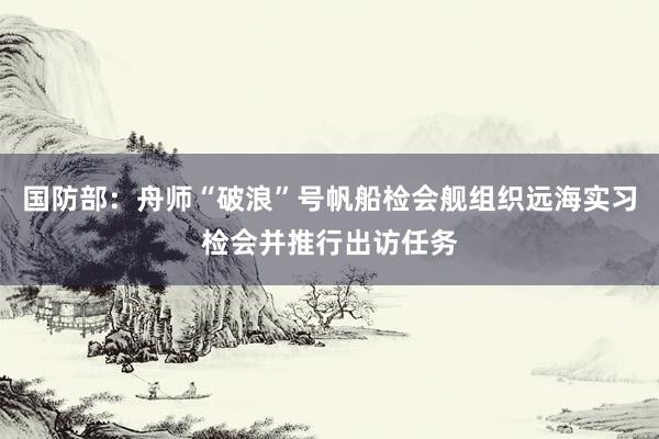 国防部：舟师“破浪”号帆船检会舰组织远海实习检会并推行出访任务