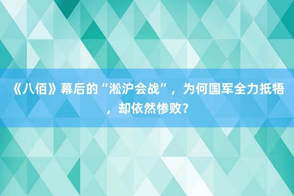 《八佰》幕后的“淞沪会战”，为何国军全力抵牾，却依然惨败？