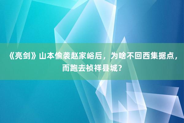 《亮剑》山本偷袭赵家峪后，为啥不回西集据点，而跑去祯祥县城？