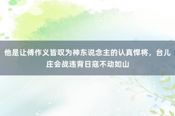 他是让傅作义皆叹为神东说念主的认真悍将，台儿庄会战违背日寇不动如山