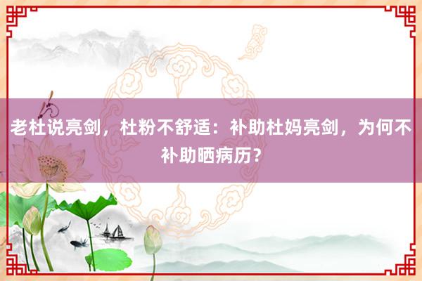 老杜说亮剑，杜粉不舒适：补助杜妈亮剑，为何不补助晒病历？