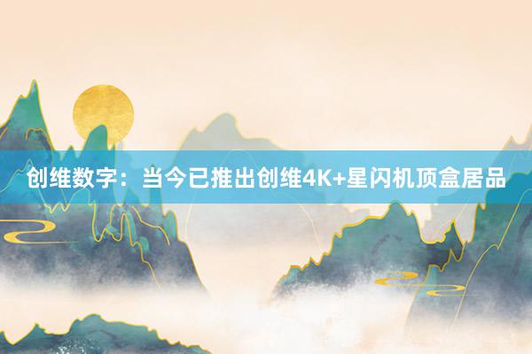 创维数字：当今已推出创维4K+星闪机顶盒居品