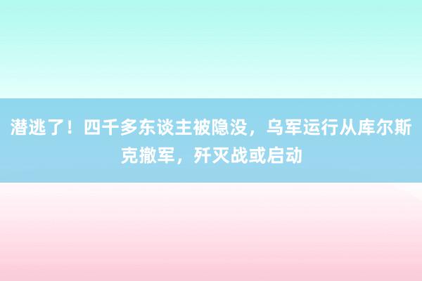 潜逃了！四千多东谈主被隐没，乌军运行从库尔斯克撤军，歼灭战或启动