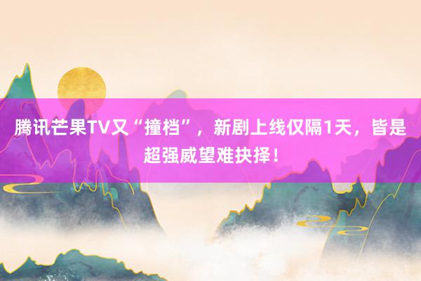 腾讯芒果TV又“撞档”，新剧上线仅隔1天，皆是超强威望难抉择！