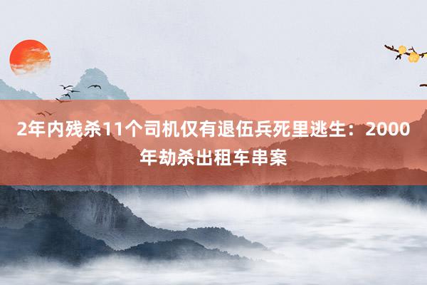 2年内残杀11个司机仅有退伍兵死里逃生：2000年劫杀出租车串案