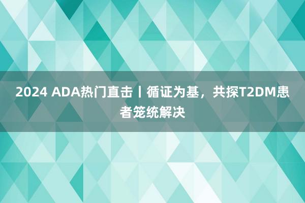 2024 ADA热门直击丨循证为基，共探T2DM患者笼统解决