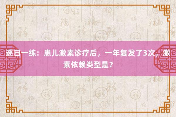 逐日一练：患儿激素诊疗后，一年复发了3次，激素依赖类型是？