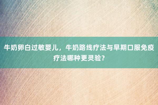 牛奶卵白过敏婴儿，牛奶路线疗法与早期口服免疫疗法哪种更灵验？