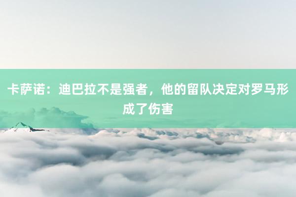 卡萨诺：迪巴拉不是强者，他的留队决定对罗马形成了伤害