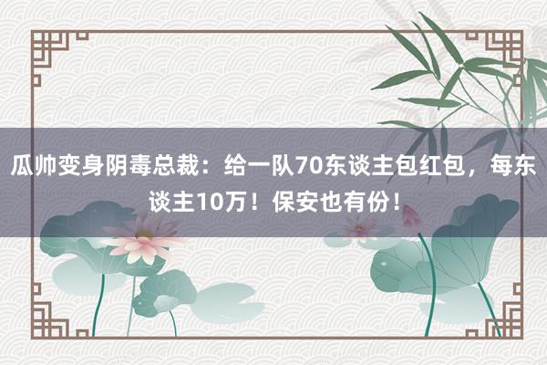 瓜帅变身阴毒总裁：给一队70东谈主包红包，每东谈主10万！保安也有份！