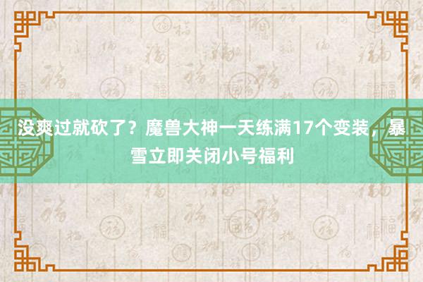 没爽过就砍了？魔兽大神一天练满17个变装，暴雪立即关闭小号福利