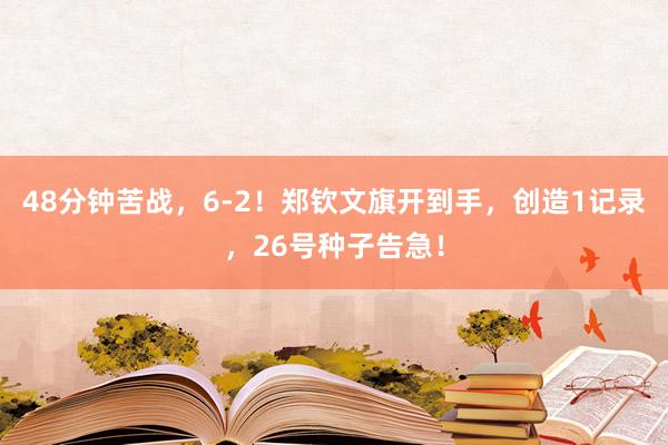 48分钟苦战，6-2！郑钦文旗开到手，创造1记录，26号种子告急！