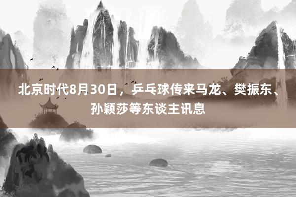 北京时代8月30日，乒乓球传来马龙、樊振东、孙颖莎等东谈主讯息