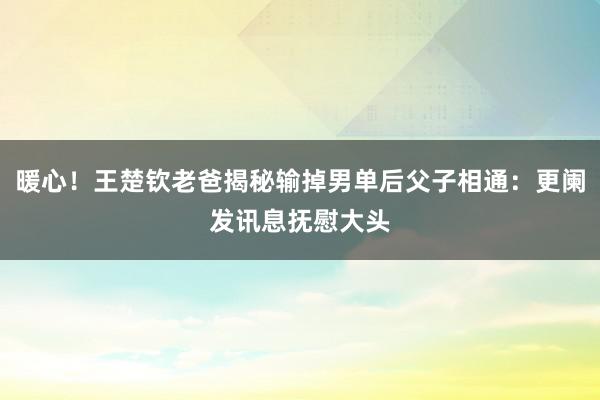 暖心！王楚钦老爸揭秘输掉男单后父子相通：更阑发讯息抚慰大头