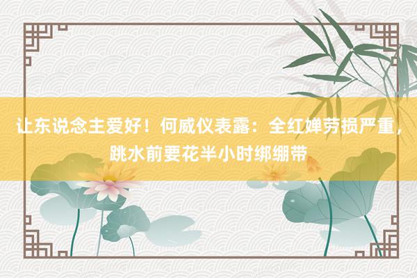 让东说念主爱好！何威仪表露：全红婵劳损严重，跳水前要花半小时绑绷带