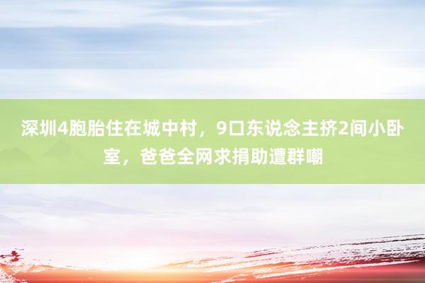 深圳4胞胎住在城中村，9口东说念主挤2间小卧室，爸爸全网求捐助遭群嘲