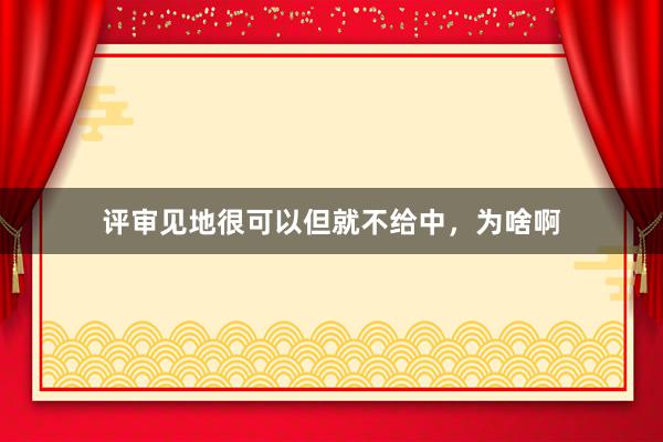 评审见地很可以但就不给中，为啥啊