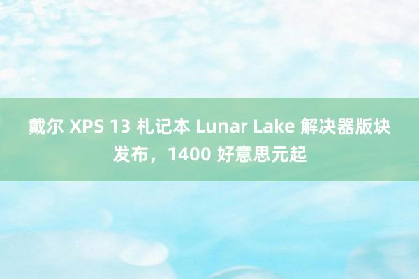 戴尔 XPS 13 札记本 Lunar Lake 解决器版块发布，1400 好意思元起