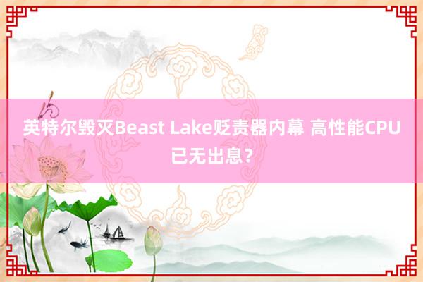 英特尔毁灭Beast Lake贬责器内幕 高性能CPU已无出息？