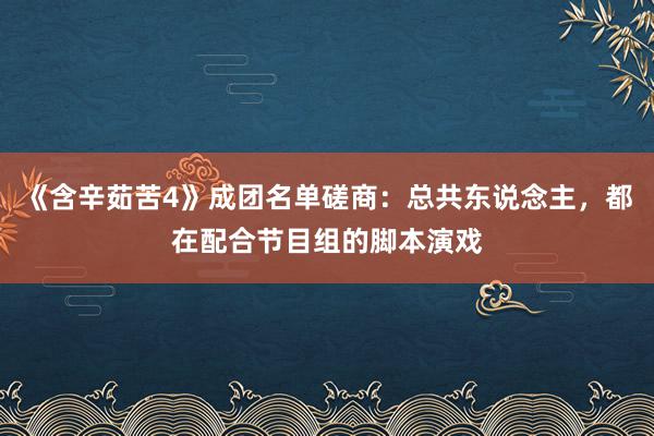 《含辛茹苦4》成团名单磋商：总共东说念主，都在配合节目组的脚本演戏