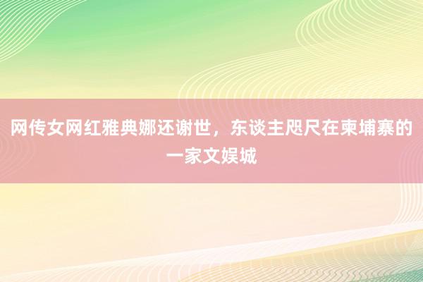 网传女网红雅典娜还谢世，东谈主咫尺在柬埔寨的一家文娱城