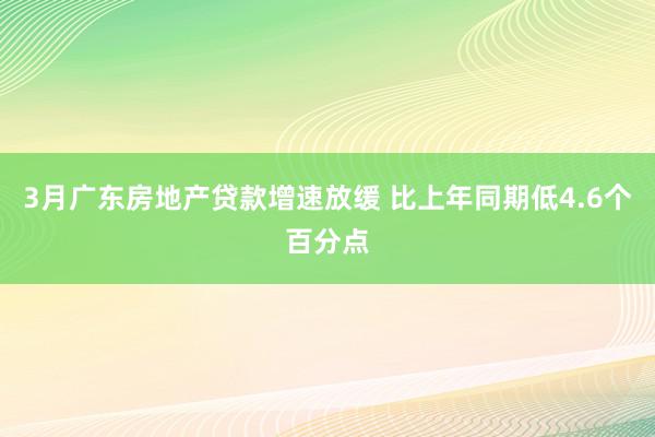 3月广东房地产贷款增速放缓 比上年同期低4.6个百分点