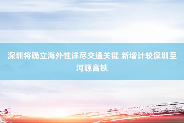 深圳将确立海外性详尽交通关键 新增计较深圳至河源高铁