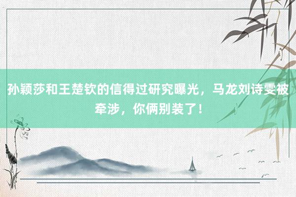 孙颖莎和王楚钦的信得过研究曝光，马龙刘诗雯被牵涉，你俩别装了！