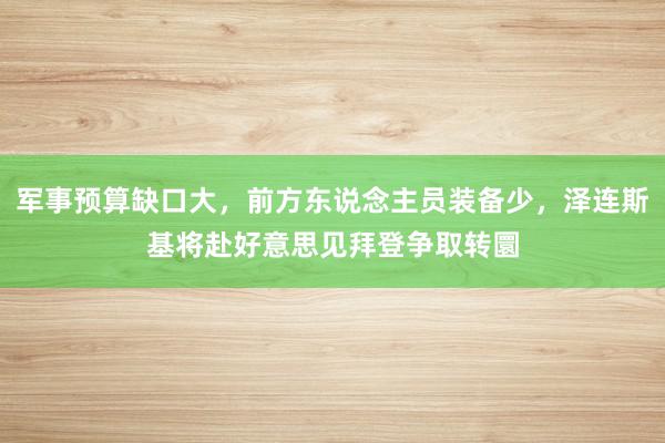 军事预算缺口大，前方东说念主员装备少，泽连斯基将赴好意思见拜登争取转圜