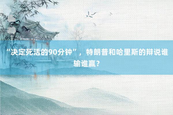 “决定死活的90分钟”，特朗普和哈里斯的辩说谁输谁赢？