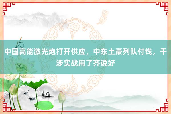 中国高能激光炮打开供应，中东土豪列队付钱，干涉实战用了齐说好