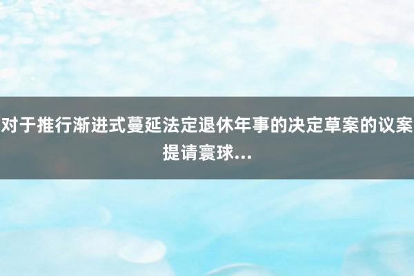 对于推行渐进式蔓延法定退休年事的决定草案的议案提请寰球...