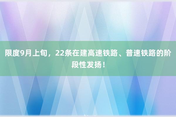 限度9月上旬，22条在建高速铁路、普速铁路的阶段性发扬！