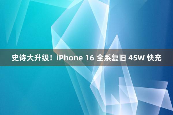 史诗大升级！iPhone 16 全系复旧 45W 快充