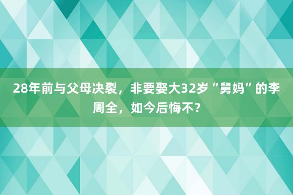 28年前与父母决裂，非要娶大32岁“舅妈”的李周全，如今后悔不？