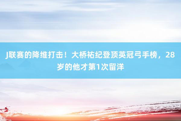 J联赛的降维打击！大桥祐纪登顶英冠弓手榜，28岁的他才第1次留洋