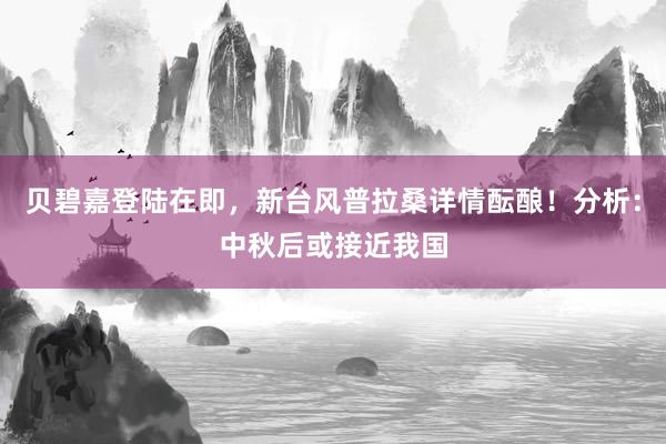 贝碧嘉登陆在即，新台风普拉桑详情酝酿！分析：中秋后或接近我国